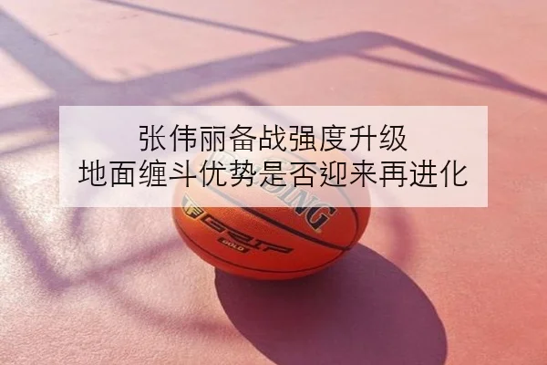 张伟丽备战强度升级 地面缠斗优势是否迎来再进化