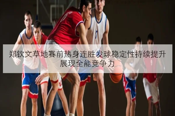 郑钦文草地赛前热身连胜发球稳定性持续提升展现全能竞争力